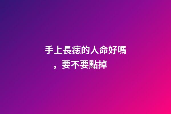 手上長痣的人命好嗎，要不要點掉